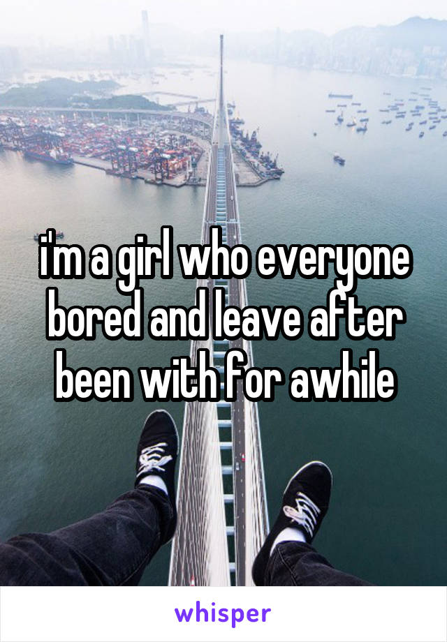 i'm a girl who everyone bored and leave after been with for awhile
