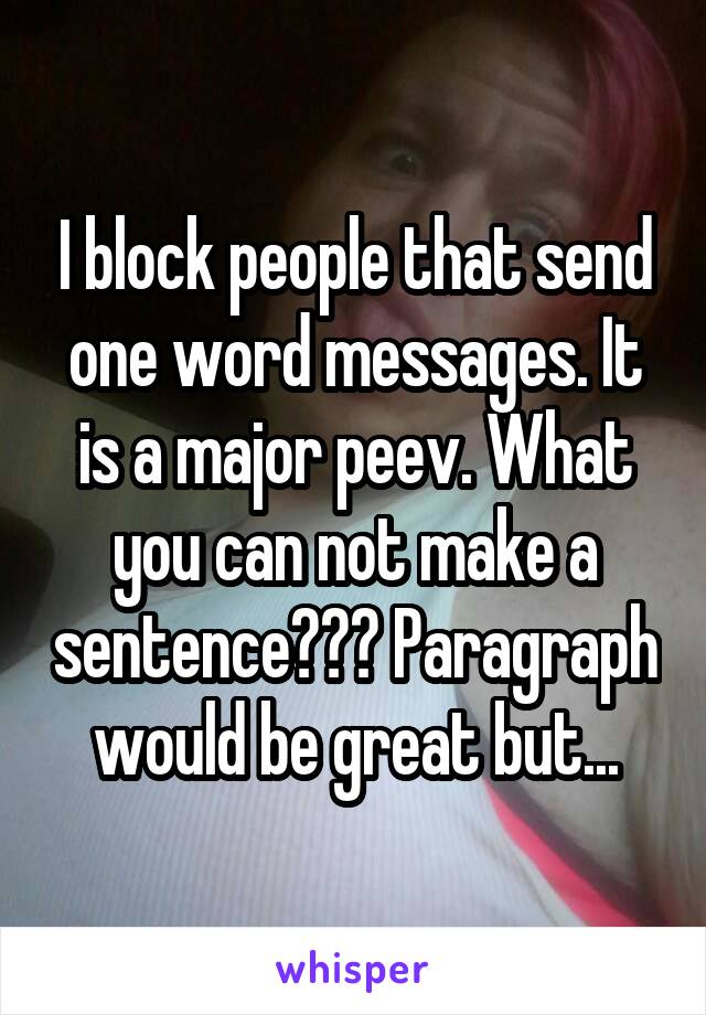 I block people that send one word messages. It is a major peev. What you can not make a sentence??? Paragraph would be great but...