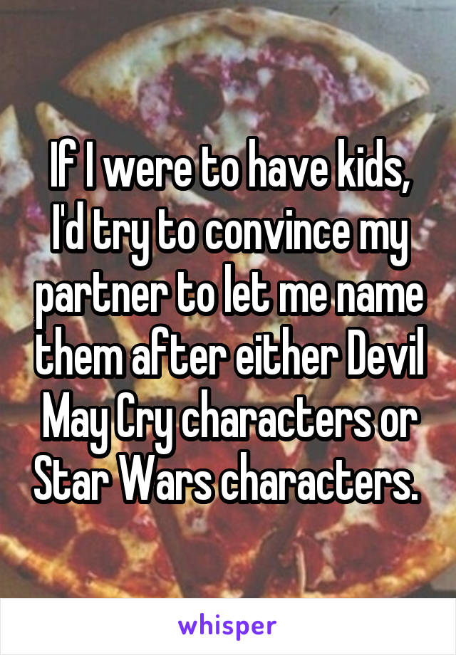 If I were to have kids, I'd try to convince my partner to let me name them after either Devil May Cry characters or Star Wars characters. 