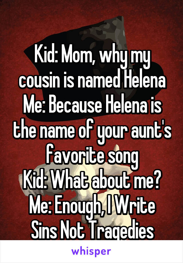 
Kid: Mom, why my cousin is named Helena
Me: Because Helena is the name of your aunt's favorite song
Kid: What about me?
Me: Enough, I Write Sins Not Tragedies