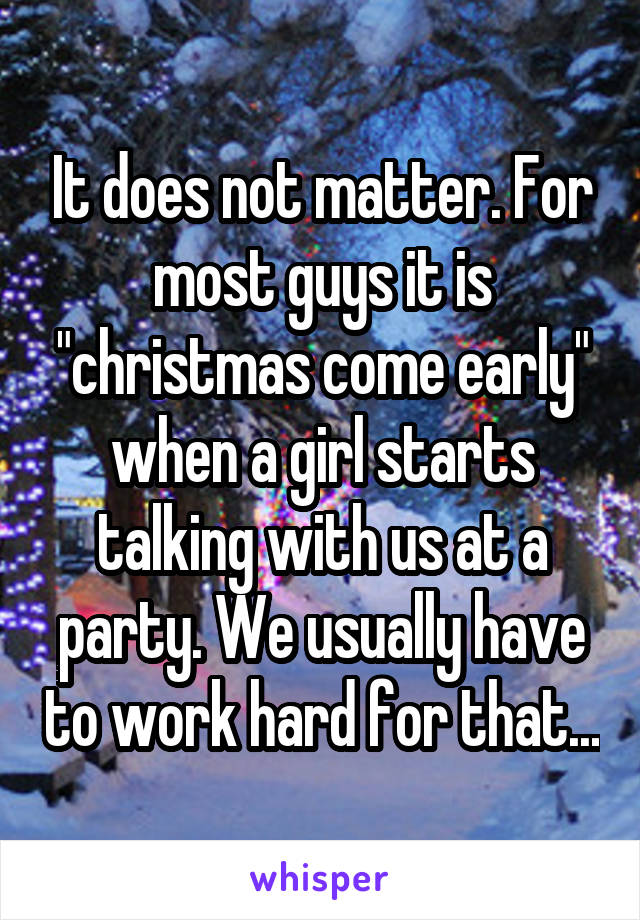 It does not matter. For most guys it is "christmas come early" when a girl starts talking with us at a party. We usually have to work hard for that...