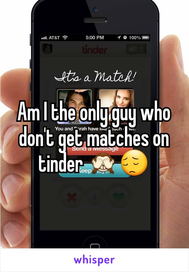 Am I the only guy who don't get matches on tinder 🙈😔