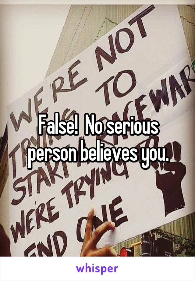 False!  No serious person believes you.