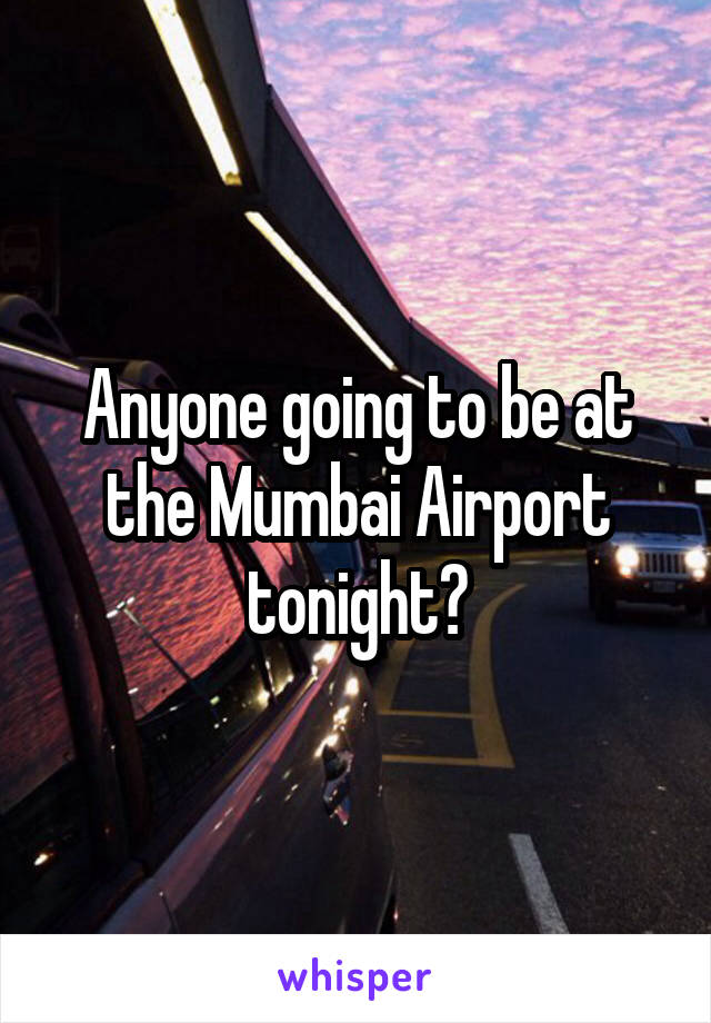 Anyone going to be at the Mumbai Airport tonight?