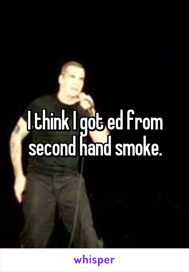 I think I got ed from second hand smoke.