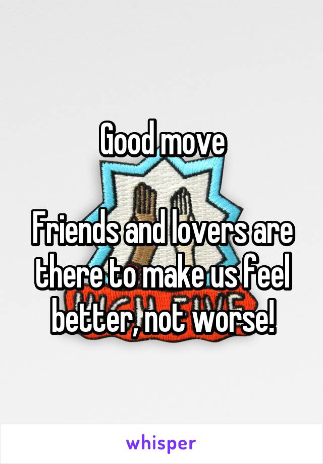 Good move

Friends and lovers are there to make us feel better, not worse!