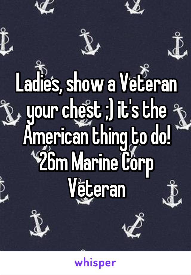 Ladies, show a Veteran your chest ;) it's the American thing to do! 26m Marine Corp Veteran