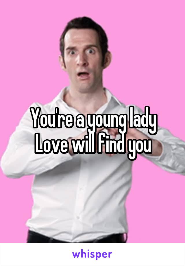 You're a young lady
Love will find you