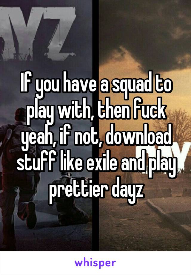 If you have a squad to play with, then fuck yeah, if not, download stuff like exile and play prettier dayz