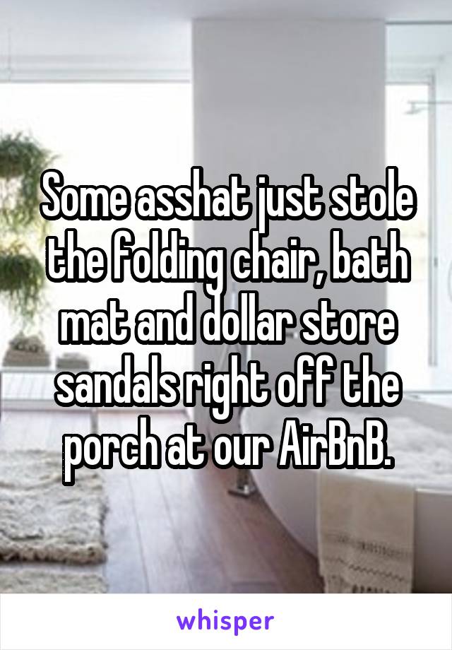 Some asshat just stole the folding chair, bath mat and dollar store sandals right off the porch at our AirBnB.