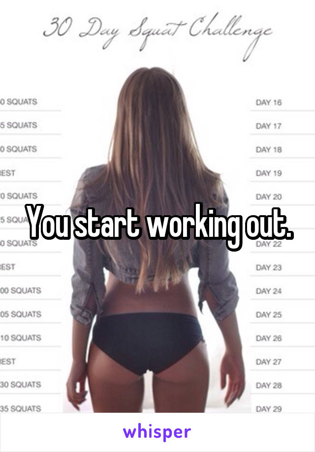 You start working out.