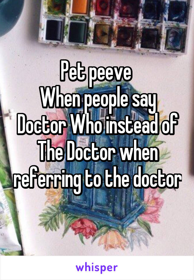 Pet peeve 
When people say Doctor Who instead of The Doctor when referring to the doctor 