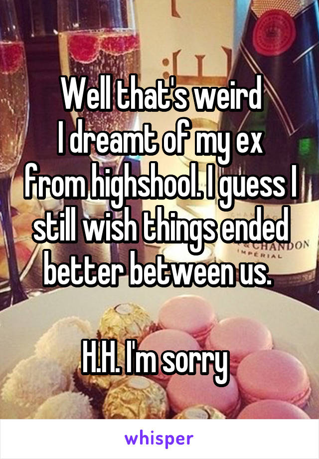Well that's weird
I dreamt of my ex from highshool. I guess I still wish things ended better between us. 

H.H. I'm sorry  
