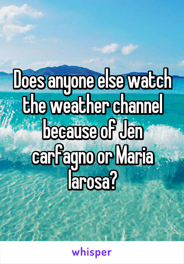 Does anyone else watch the weather channel because of Jen carfagno or Maria larosa?