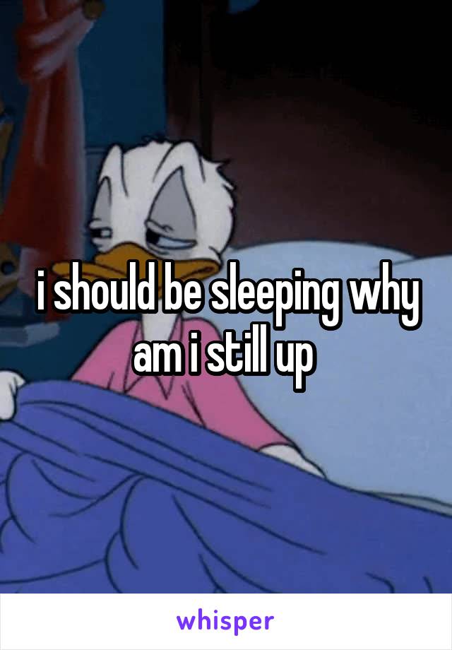 i should be sleeping why am i still up 