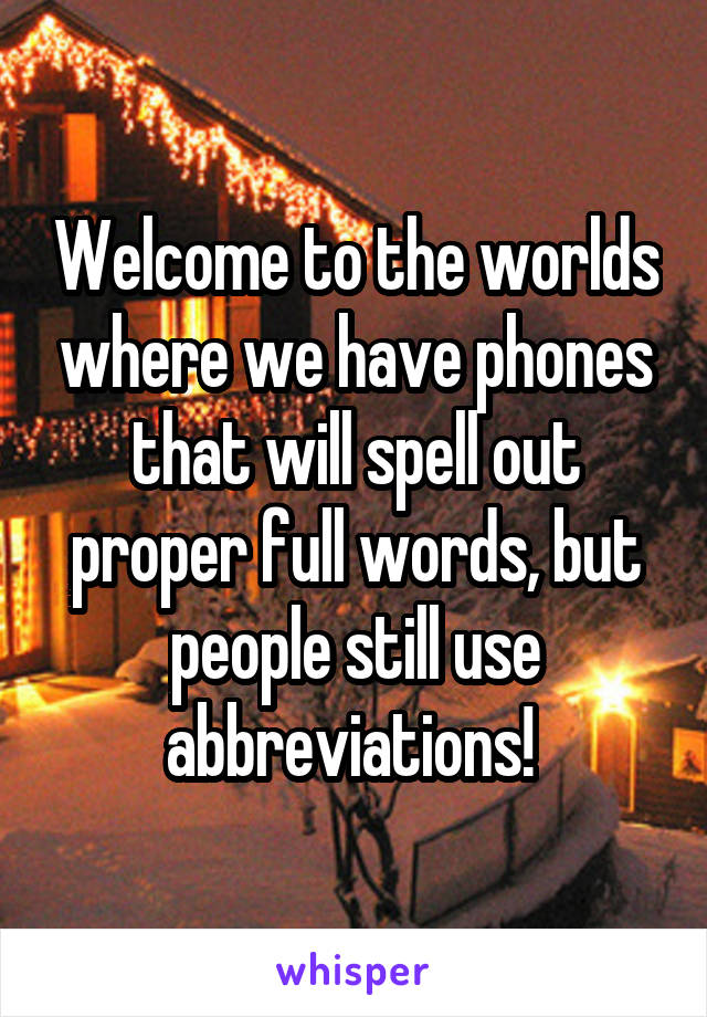 Welcome to the worlds where we have phones that will spell out proper full words, but people still use abbreviations! 