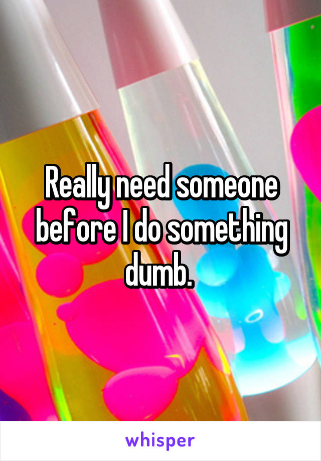 Really need someone before I do something dumb. 