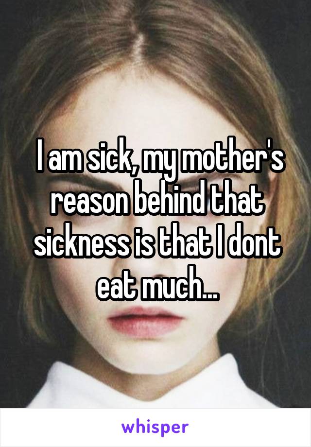  I am sick, my mother's reason behind that sickness is that I dont eat much...