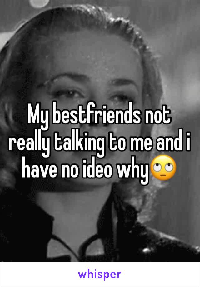 My bestfriends not really talking to me and i have no ideo why🙄