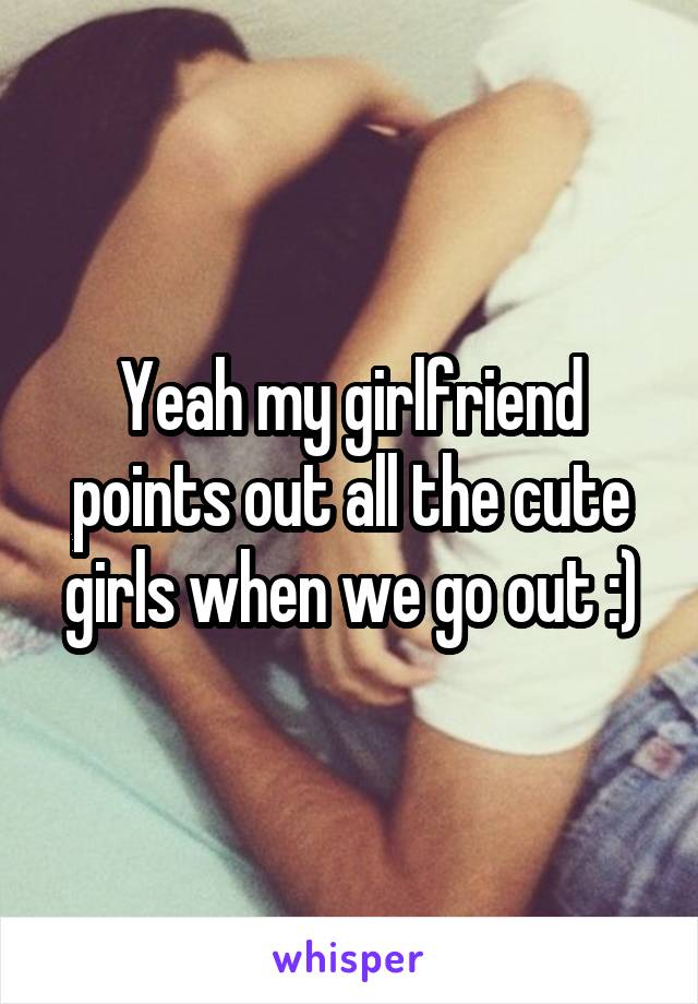 Yeah my girlfriend points out all the cute girls when we go out :)