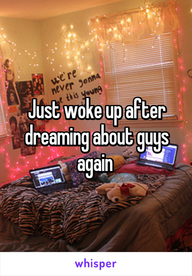 Just woke up after dreaming about guys again 