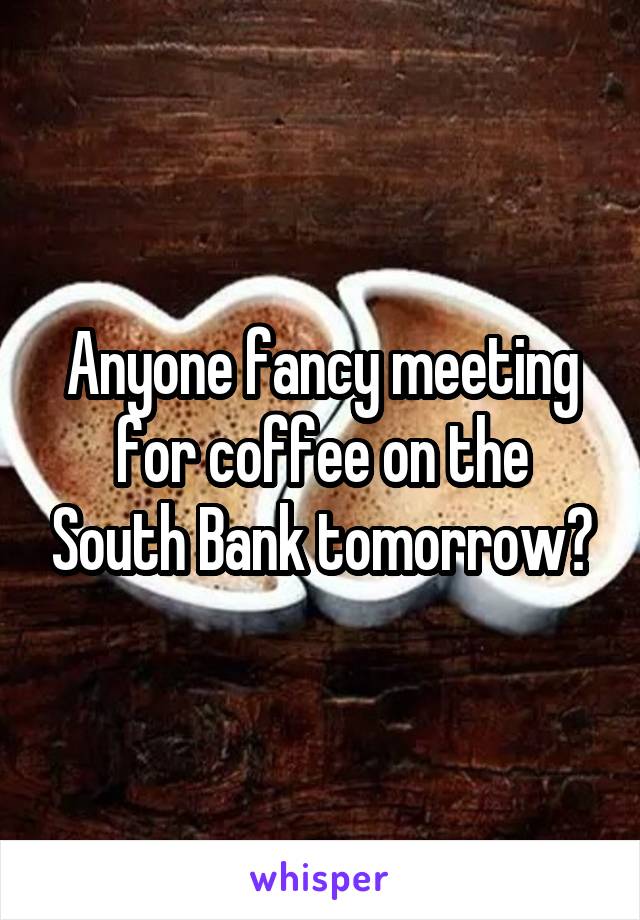 Anyone fancy meeting for coffee on the South Bank tomorrow?