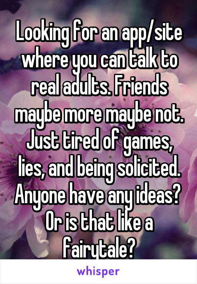 Looking for an app/site where you can talk to real adults. Friends maybe more maybe not. Just tired of games, lies, and being solicited. Anyone have any ideas?  Or is that like a fairytale?