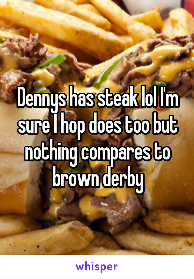 Dennys has steak lol I'm sure I hop does too but nothing compares to brown derby