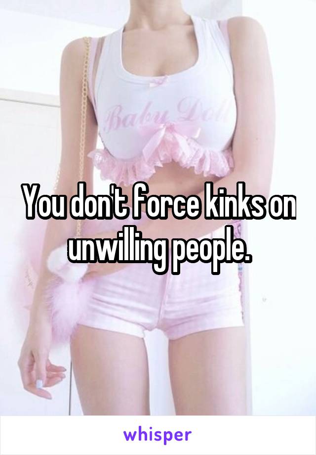 You don't force kinks on unwilling people.