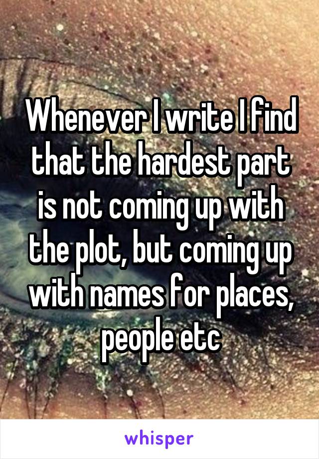 Whenever I write I find that the hardest part is not coming up with the plot, but coming up with names for places, people etc