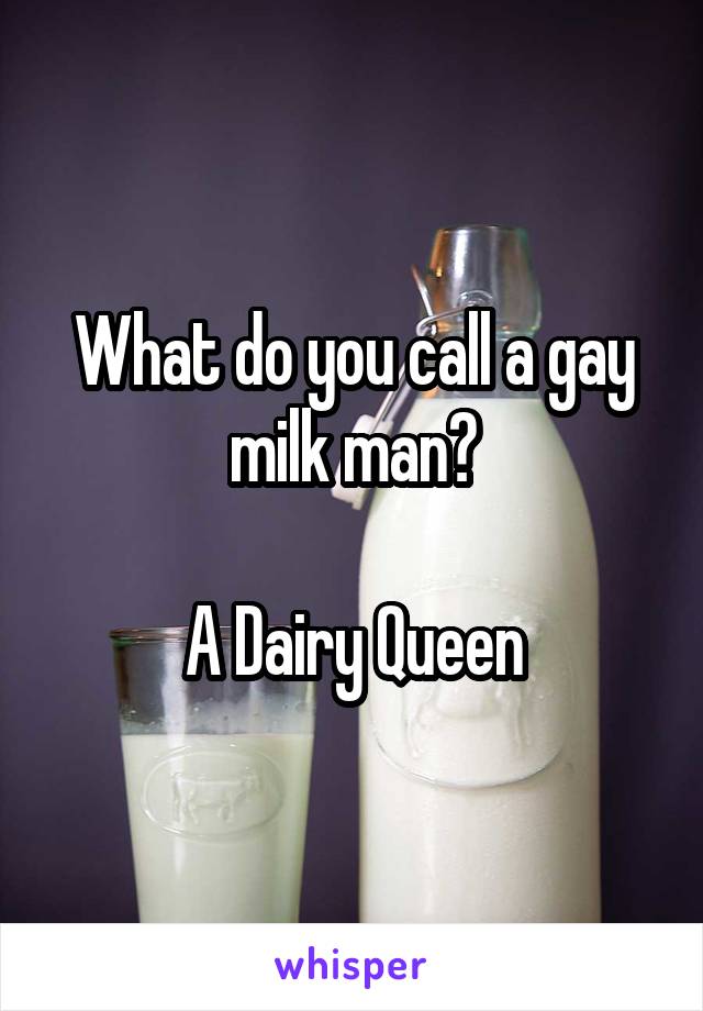 What do you call a gay milk man?

A Dairy Queen