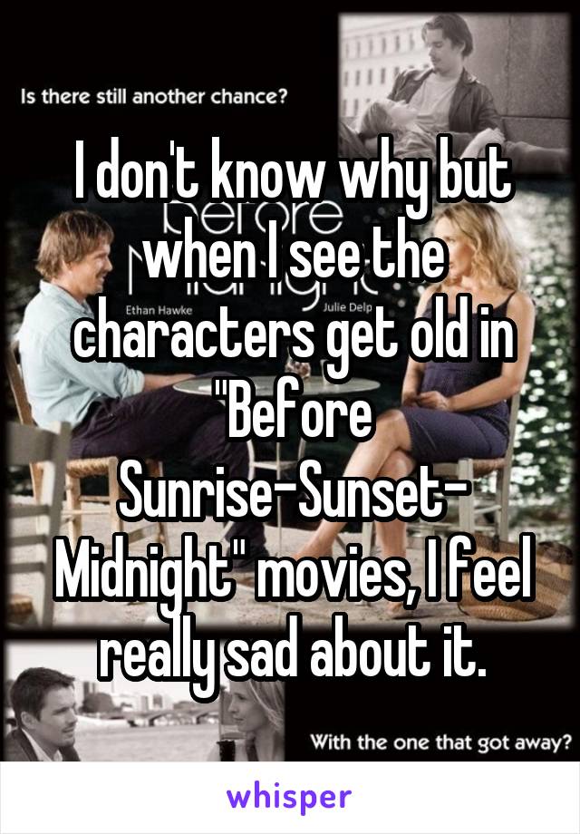 I don't know why but when I see the characters get old in "Before Sunrise-Sunset- Midnight" movies, I feel really sad about it.