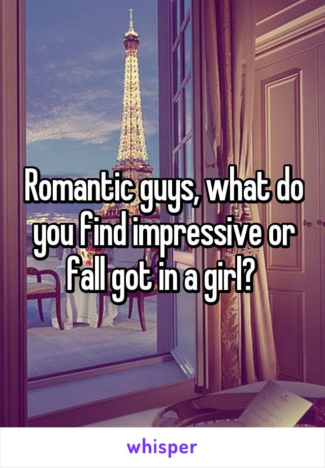 Romantic guys, what do you find impressive or fall got in a girl? 