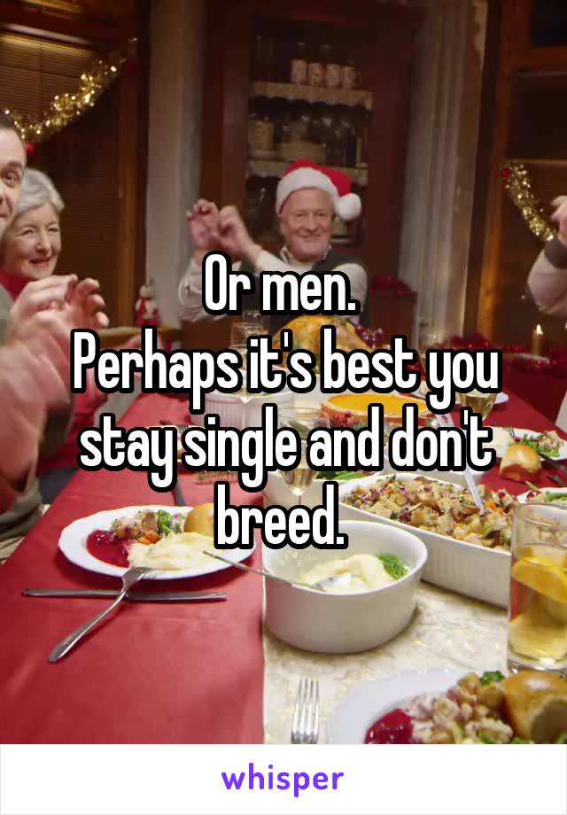 Or men. 
Perhaps it's best you stay single and don't breed. 