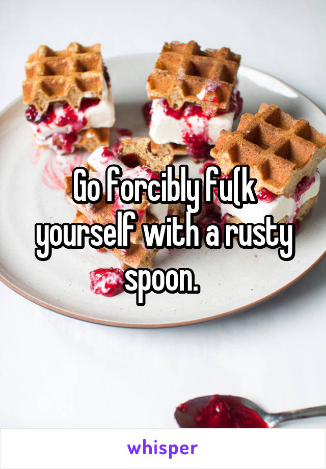 Go forcibly fu(k yourself with a rusty spoon. 