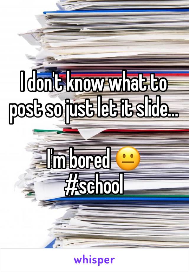 I don't know what to post so just let it slide... 

I'm bored 😐 
#school