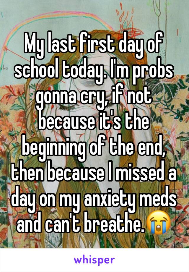 My last first day of school today. I'm probs gonna cry, if not because it's the beginning of the end, then because I missed a day on my anxiety meds and can't breathe.😭