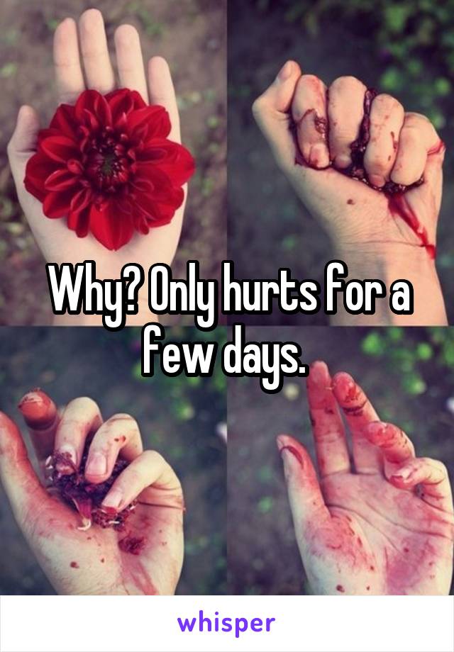 Why? Only hurts for a few days. 