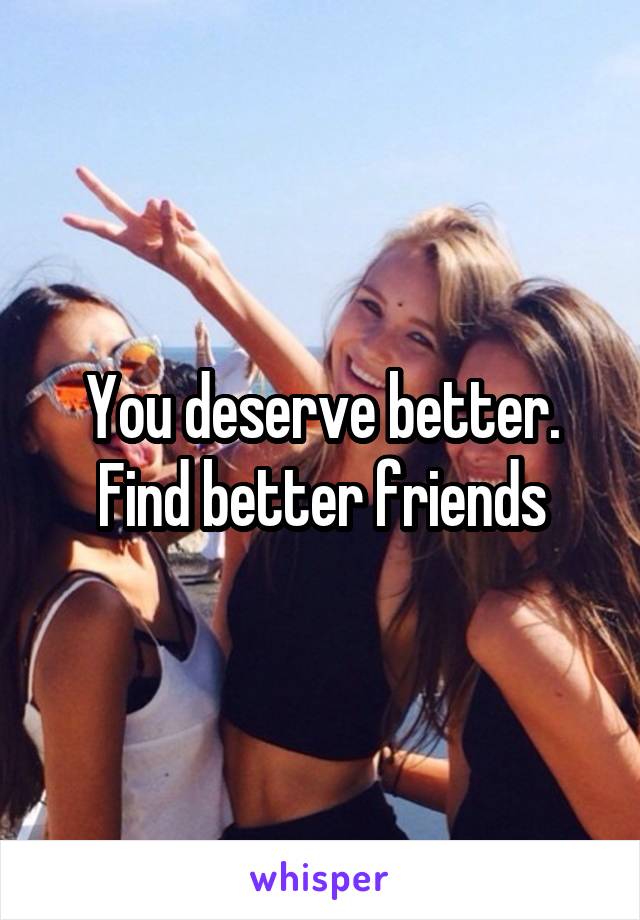 You deserve better. Find better friends