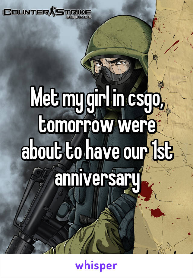 Met my girl in csgo,
tomorrow were about to have our 1st anniversary