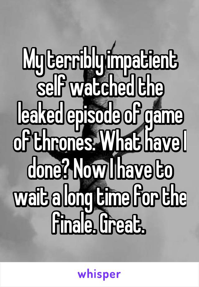 My terribly impatient self watched the leaked episode of game of thrones. What have I done? Now I have to wait a long time for the finale. Great. 