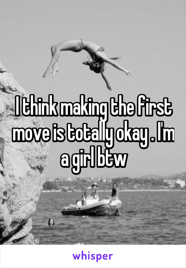I think making the first move is totally okay . I'm a girl btw