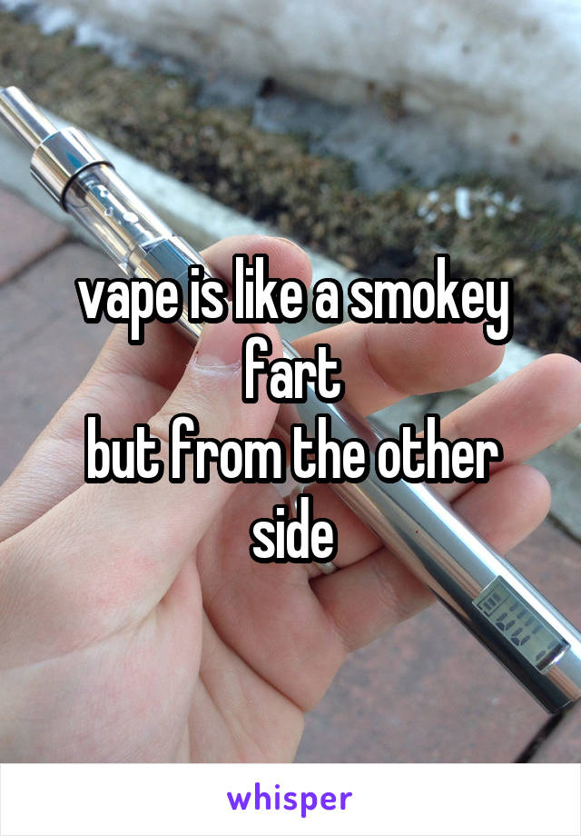 vape is like a smokey fart
but from the other side
