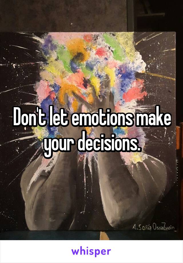 Don't let emotions make your decisions.