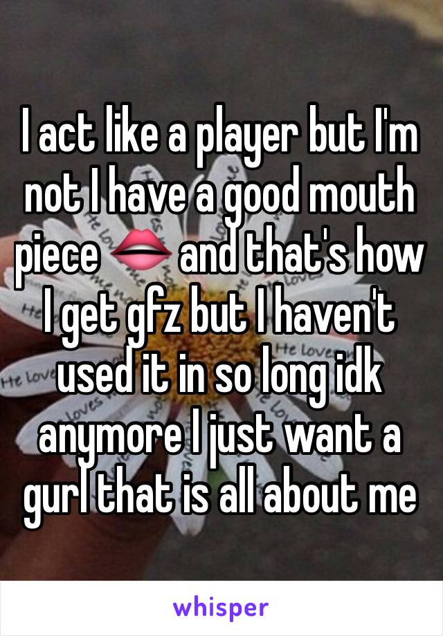 I act like a player but I'm not I have a good mouth piece 👄 and that's how I get gfz but I haven't used it in so long idk anymore I just want a gurl that is all about me 
