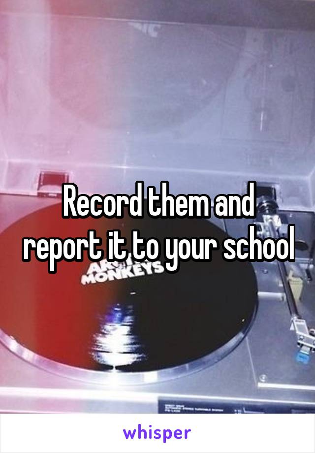 Record them and report it to your school