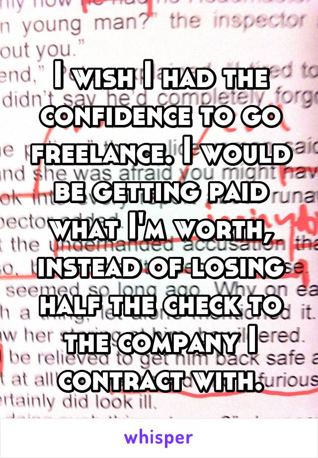 I wish I had the confidence to go freelance. I would be getting paid what I'm worth, instead of losing half the check to the company I contract with.