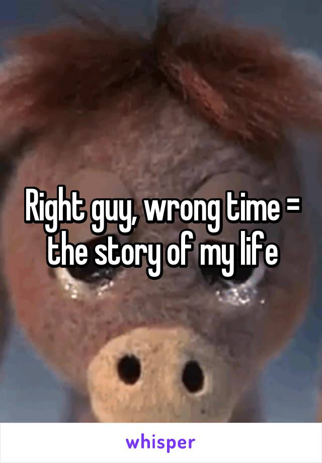 Right guy, wrong time = the story of my life