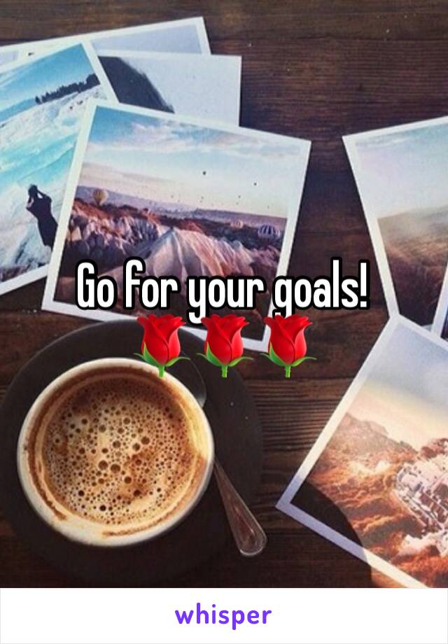 Go for your goals! 
🌹🌹🌹