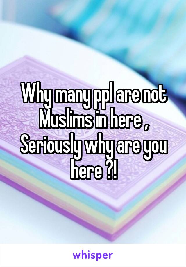 Why many ppl are not Muslims in here , Seriously why are you here ?!